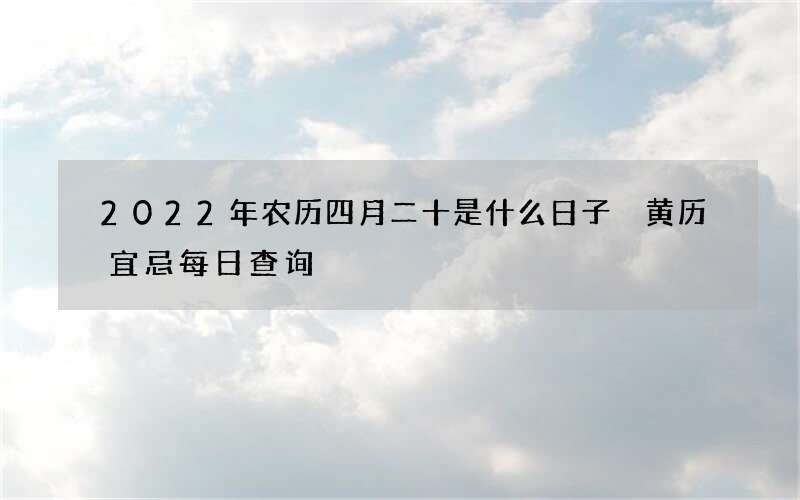 2022年农历四月二十是什么日子 黄历宜忌每日查询
